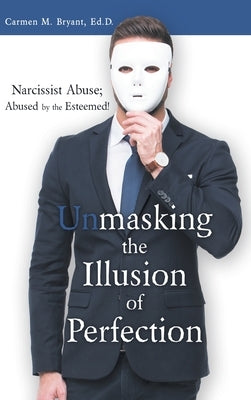 Unmasking the Illusion of Perfection: Narcissist Abuse; Abused by the Esteemed! by Bryant Ed D., Carmen M.