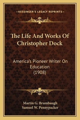 The Life And Works Of Christopher Dock: America's Pioneer Writer On Education (1908) by Brumbaugh, Martin G.