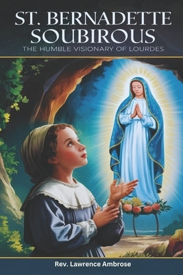 St. Bernadette Soubirous: The Humble Visionary of Lourdes by Ambrose, Lawrence