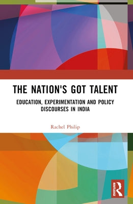 The Nation's Got Talent: Education, Experimentation and Policy Discourses in India by Philip, Rachel