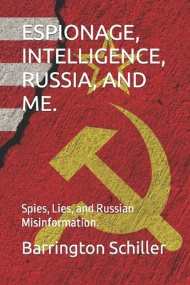 Espionage, Intelligence, Russia, and Me.: Spies, Lies, and Russian Misinformation. by Schiller, Barrington Roy