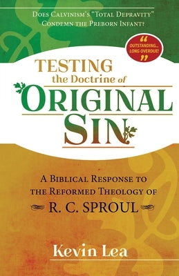 Testing the Doctrine of Original Sin: Does Calvinism's "Total Depravity" Condemn the Preborn Infant? (A Biblical Response to the Reformed Theology of by Lea, Kevin