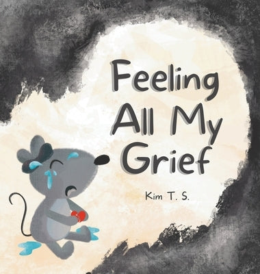 Feeling All My Grief: A secular grief book for young children (about death, loss, and healing) by T. S., Kim