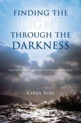 Finding the Light through the Darkness: Inspirational lessons rooted in the Bible and the Zohar by Berg, Karen