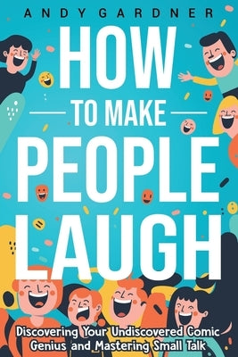How to Make People Laugh: Discovering Your Undiscovered Comic Genius and Mastering Small Talk by Gardner, Andy