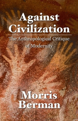Against Civilization: The Anthropological Critique of Modernity by Berman, Morris