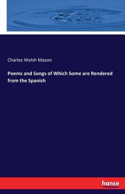 Poems and Songs of Which Some are Rendered from the Spanish by Mason, Charles Welsh
