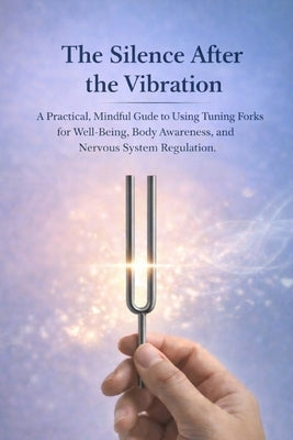 The Silence After the Vibration: A Practical, Mindful Guide to Using Tuning Forks for Well-Being- Body Awareness, and Nervous System Regulation by Arden, Nadia