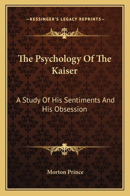 The Psychology Of The Kaiser: A Study Of His Sentiments And His Obsession by Prince, Morton