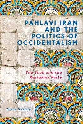 Pahlavi Iran and the Politics of Occidentalism: The Shah and the Rastakhiz Party by Shakibi, Zhand