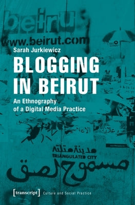 Blogging in Beirut: An Ethnography of a Digital Media Practice by Jurkiewicz, Sarah