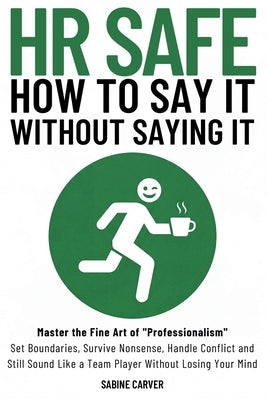 (Hr Safe) How to Say It Without Saying It: Master the Fine Art of "Professionalism" Set Boundaries, Survive Nonsense, Handle Conflict and Still Sound by Carver, Sabine