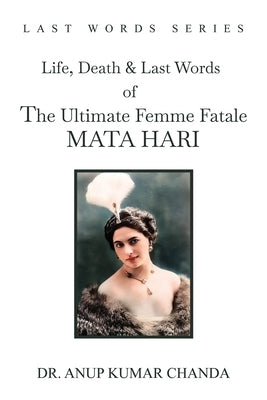 The Life, Death & Last Words of the Ultimate Femme Fatale MATA HARI by Kumar Chanda, Anup