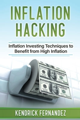 Inflation Hacking: Inflating Investing Techniques to Benefit from High Inflation by Fernandez, Kendrick
