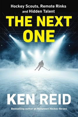 The Next One: Hockey Scouts, Remote Rinks and Hidden Talent by Reid, Ken