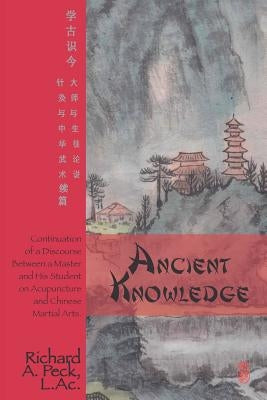 Ancient Knowledge: Continuation of a Discourse Between a Master and His Student on Acupuncture and Chinese Martial Arts by Peck L. Ac, Richard A.