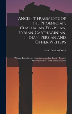 Ancient Fragments of the Phoenician, Chaldaean, Egyptian, Tyrian, Carthaginian, Indian, Persian and Other Writers: With an Introductory Dissertation, by Corey, Isaac Preston