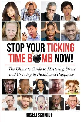 Stop Your Ticking Time Bomb Now!: The Ultimate Guide to Mastering Stress and Growing in Health and Happiness by Schmidt, Roseli