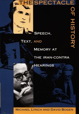 The Spectacle of History: Speech, Text, and Memory at the Iran-Contra Hearings by Bogen, David