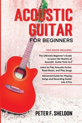 Acoustic Guitar for Beginners: 3 Books in 1-Beginner's Guide to Learn the Realms of Acoustic Guitar+Learn to Play Acoustic Guitar and Read Music+Adva by Sheldon, Peter F.