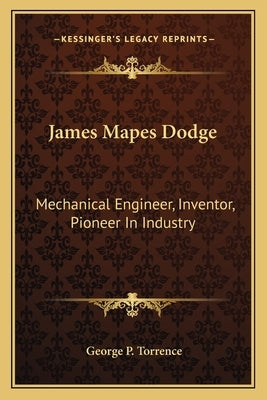James Mapes Dodge: Mechanical Engineer, Inventor, Pioneer In Industry by Torrence, George P.