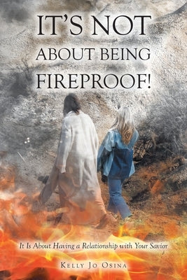 It's Not About Being Fireproof!: It Is About Having a Relationship with Your Savior by Osina, Kelly Jo