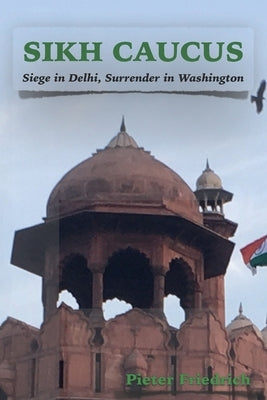 Sikh Caucus: Siege in Delhi, Surrender in Washington by Friedrich, Pieter