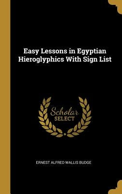 Easy Lessons in Egyptian Hieroglyphics With Sign List by Alfred Wallis Budge, Ernest