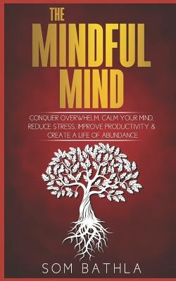 The Mindful Mind: Conquer Overwhelm, Calm Your Mind, Reduce Stress, Improve Productivity & Create a Life of Abundance by Bathla, Som