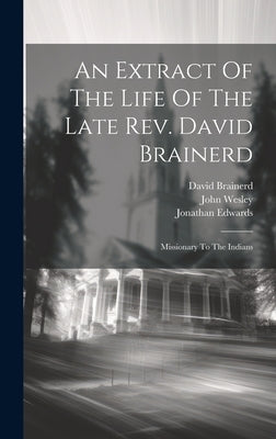 An Extract Of The Life Of The Late Rev. David Brainerd: Missionary To The Indians by Brainerd, David
