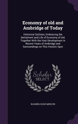 Economy of old and Ambridge of Today: Historical Outlines, Embracing the Settlement and Life of Economy of old, Together With the Vast Development in by Wagner, Elise Mercur