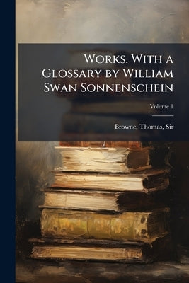 Works. With a Glossary by William Swan Sonnenschein; Volume 1 by Browne, Thomas