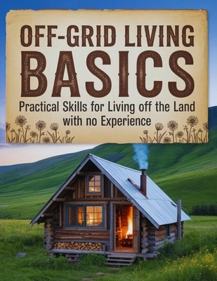 Off-Grid Living Basics: Practical Skills for Living Off the Land with no Experience by Sutton, Todd Kain