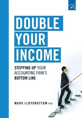 Double Your Income: Stepping Up Your Accounting FIrm's Bottom Line by Lloydbottom, Mark