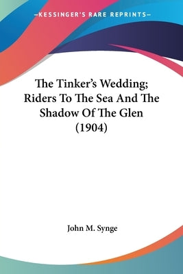 The Tinker's Wedding; Riders To The Sea And The Shadow Of The Glen (1904) by Synge, John M.