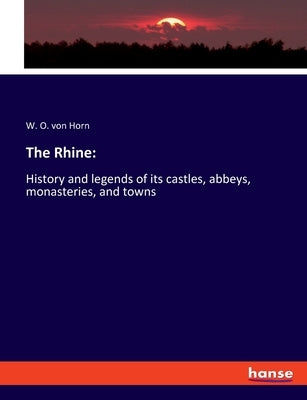 The Rhine: History and legends of its castles, abbeys, monasteries, and towns by Horn, W. O. Von