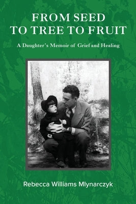 From Seed to Tree to Fruit: A Daughter's Memoir of Grief and Healing by Mlynarczyk, Rebecca Williams