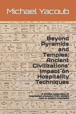 Beyond Pyramids and Temples: Ancient Civilizations' Impact on Hospitality Techniques: A concise exploration of hospitality's evolution from ancient by Yacoub, Michael