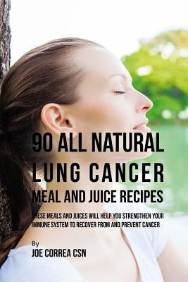 90 All Natural Lung Cancer Meal and Juice Recipes: These Meals and Juices Will Help You Strengthen Your Immune System to Recover from and Prevent Canc by Correa Csn, Joe