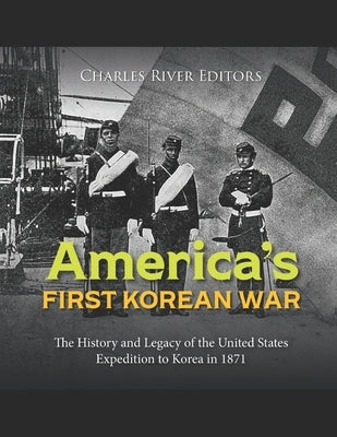 America's First Korean War: The History and Legacy of the United States Expedition to Korea in 1871 by Charles River