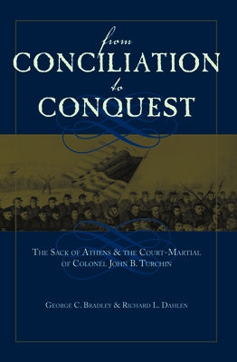 From Conciliation to Conquest: The Sack of Athens and the Court-Martial of Colonel John B. Turchin by Bradley, George C.