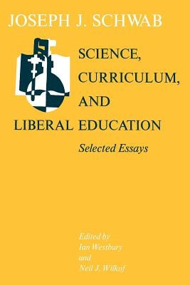 Science, Curriculum, and Liberal Education: Selected Essays by Schwab, Joseph J.