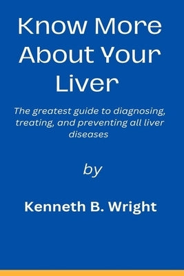 Know More about Your Liver: The greatest guide to diagnosing, treating, and preventing all liver diseases. by Wright, Kenneth B.