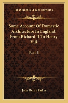 Some Account of Domestic Architecture in England, from Richard II to Henry VIII: Part II by Parker, John Henry