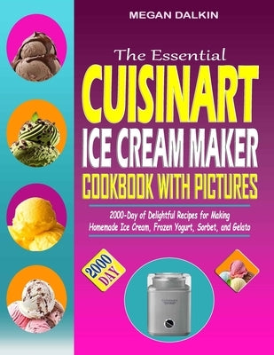 The Essential Cuisinart Ice Cream Maker Cookbook with Pictures: 2000-Day of Delightful Recipes for Making Homemade Ice Cream, Frozen Yogurt, Sorbet, a by Dalkin, Megan