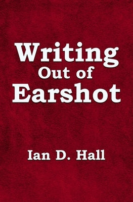 Writing Out of Earshot by Hall, Ian D.