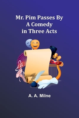 Mr. Pim Passes By: A Comedy in Three Acts by Milne, A. a.