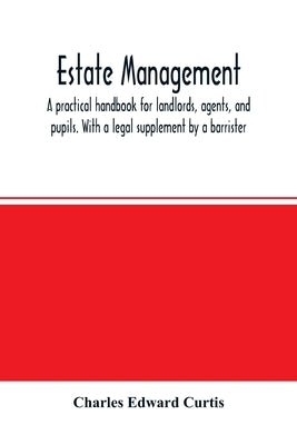 Estate management: a practical handbook for landlords, agents, and pupils. With a legal supplement by a barrister by Edward Curtis, Charles