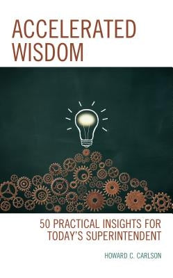 Accelerated Wisdom: 50 Practical Insights for Today's Superintendent by Carlson, Howard C.