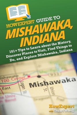 HowExpert Guide to Mishawaka, Indiana: 101+ Tips to Learn about the History, Discover Places to Visit, Find Things to Do, and Explore Mishawaka, India by Howexpert